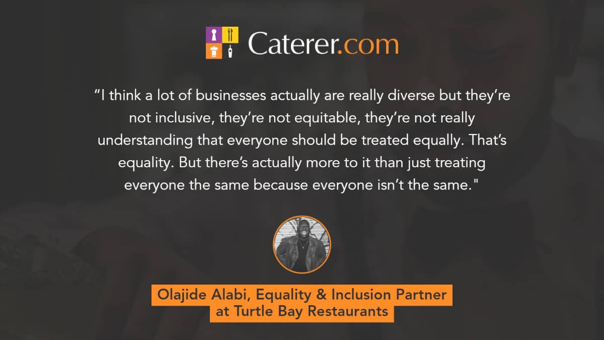 Image of Olajide Alabi from Turtle Bay Restaurants and a quote which says "“I think a lot of businesses actually are really diverse but they’re not inclusive, they’re not equitable, they’re not really understanding that everyone should be treated equally. That’s equality. But there’s actually more to it than just treating everyone the same because everyone isn’t the same."